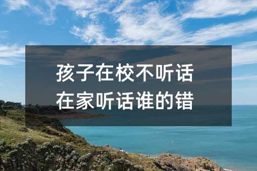 孩子在校不聽話在家聽話誰的錯