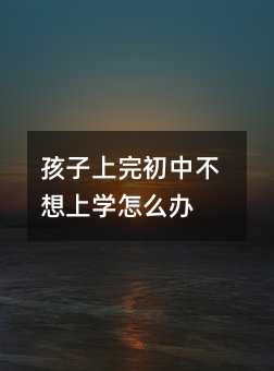 孩子上完初中不想上學怎么辦