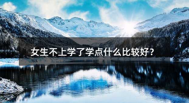 女生不上學了學點什么比較好?