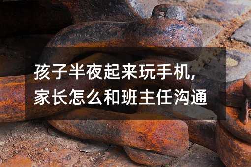 孩子半夜起來玩手機,家長怎么和班主任溝通