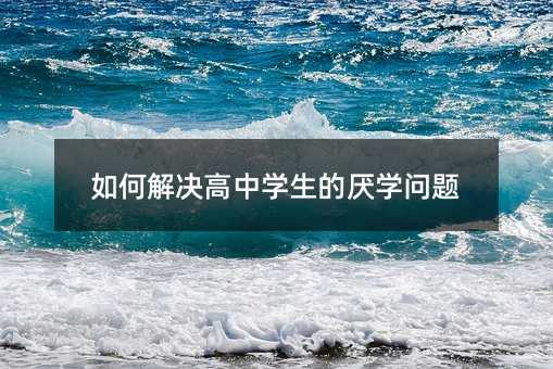 如何解決高中學(xué)生的厭學(xué)問(wèn)題