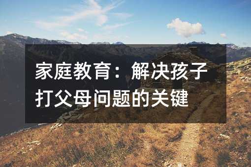 家庭教育:解決孩子打父母問題的關鍵