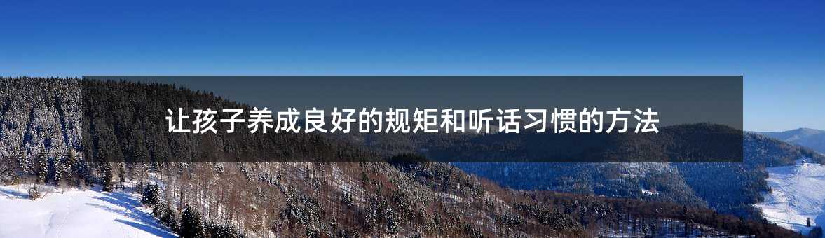 讓孩子養(yǎng)成良好的規(guī)矩和聽話習(xí)慣的方法