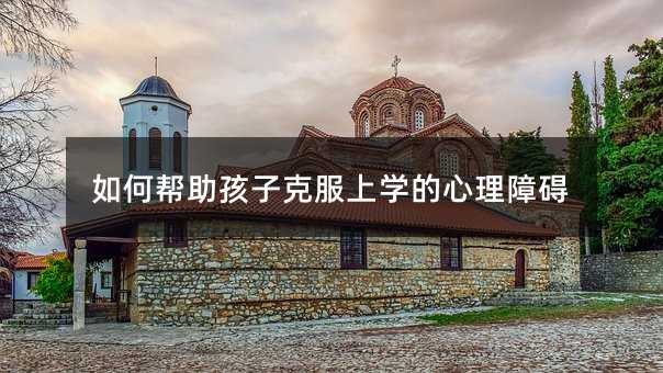 如何幫助孩子克服上學的心理障礙