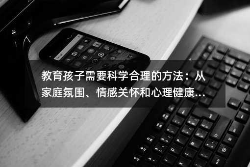 教育孩子需要科學合理的方法:從家庭氛圍、情感關懷和心理健康入手
