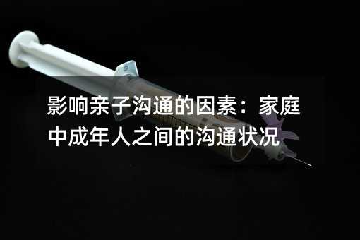 影響親子溝通的因素:家庭中成年人之間的溝通狀況