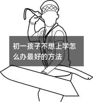 初一孩子不想上學(xué)怎么辦最好的方法