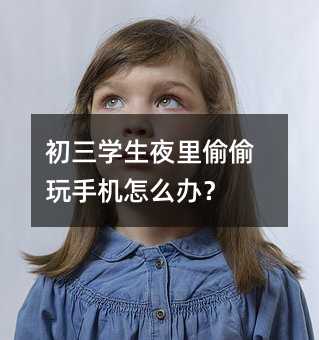 初三學(xué)生夜里偷偷玩手機(jī)怎么辦?