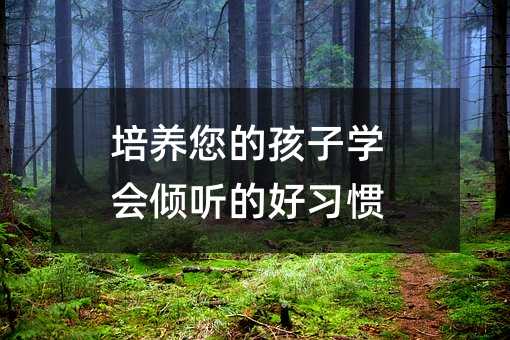 培養(yǎng)您的孩子學(xué)會傾聽的好習(xí)慣