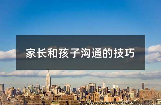家長(zhǎng)和孩子溝通的技巧