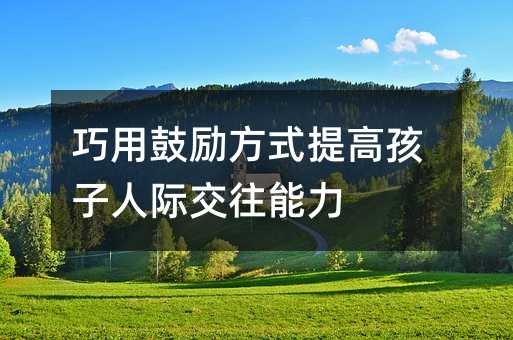 巧用鼓勵方式提高孩子人際交往能力