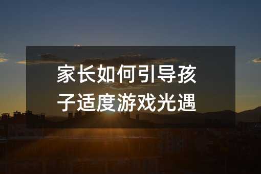 家長如何引導(dǎo)孩子適度游戲光遇