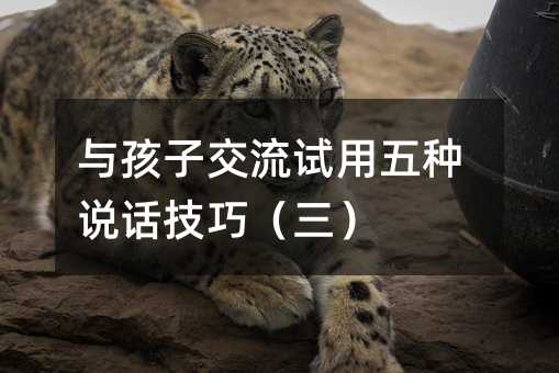 與孩子交流試用五種說話技巧(三)