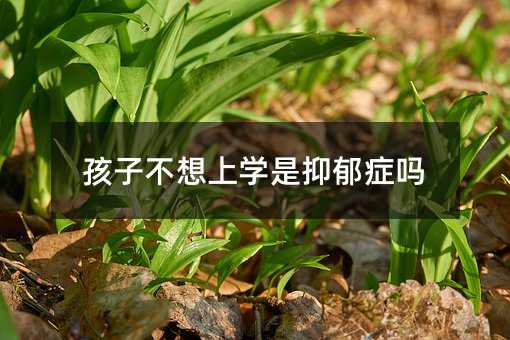 孩子不想上學是抑郁癥嗎