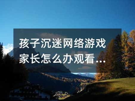 孩子沉迷網(wǎng)絡游戲家長怎么辦觀看心得