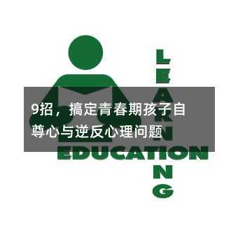 9招,搞定青春期孩子自尊心與逆反心理問題