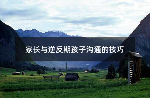家長與逆反期孩子溝通的技巧