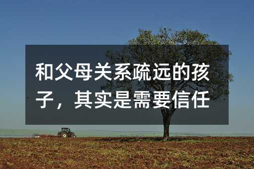 和父母關系疏遠的孩子,其實是需要信任
