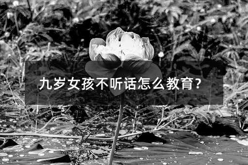 九歲女孩不聽話怎么教育?