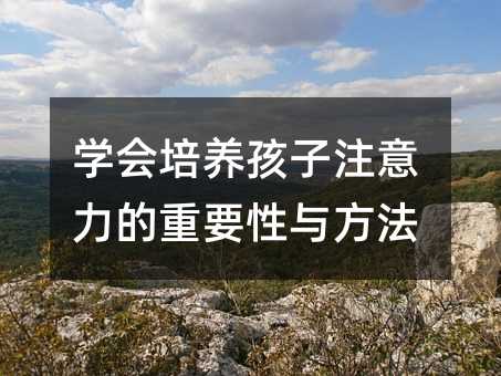學(xué)會(huì)培養(yǎng)孩子注意力的重要性與方法
