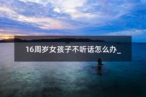 16周歲女孩子不聽話怎么辦_