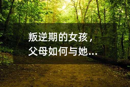 叛逆期的女孩,父母如何與她溝通