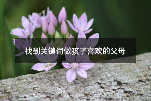 找到關鍵詞做孩子喜歡的父母