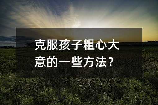 克服孩子粗心大意的一些方法?