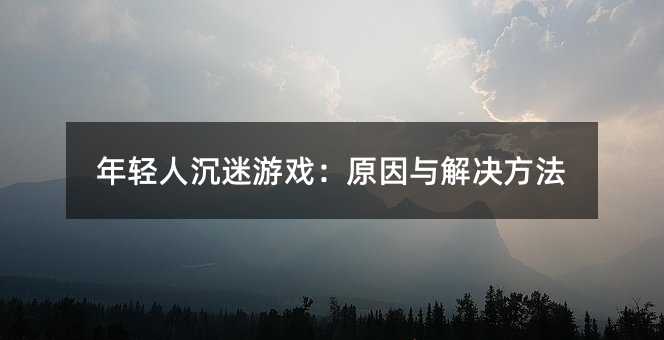 年輕人沉迷游戲:原因與解決方法