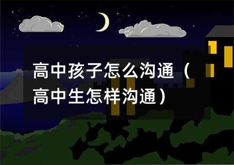 高中孩子怎么溝通(高中生怎樣溝通)