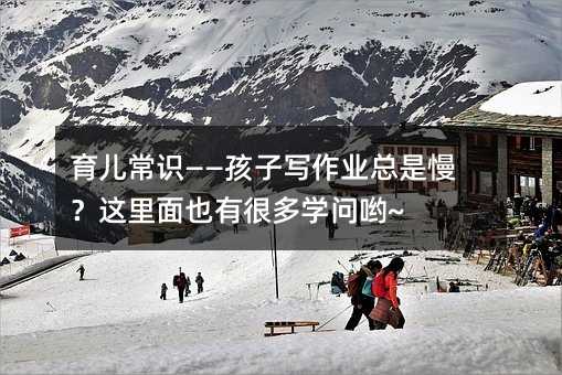 育兒常識——孩子寫作業總是慢?這里面也有很多學問喲~