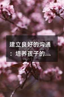 建立良好的溝通:培養(yǎng)孩子的聽話能力