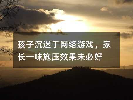 孩子沉迷于網絡游戲,家長一味施壓效果未必好