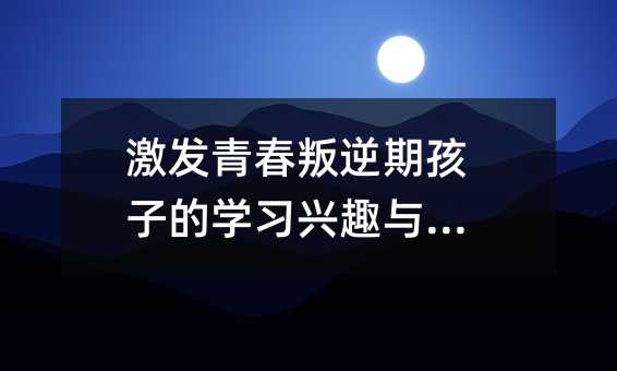 激發青春叛逆期孩子的學習興趣與動力