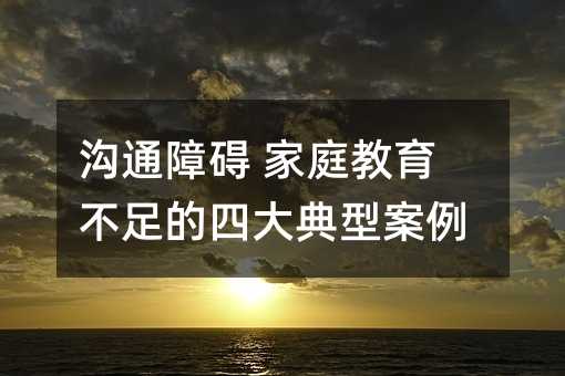 溝通障礙 家庭教育不足的四大典型案例