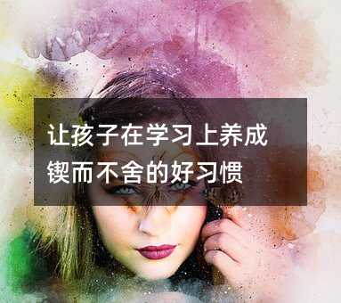 讓孩子在學習上養成鍥而不舍的好習慣