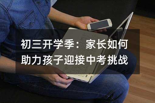 初三開學季:家長如何助力孩子迎接中考挑戰