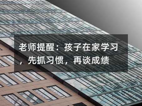 老師提醒:孩子在家學習,先抓習慣,再談成績