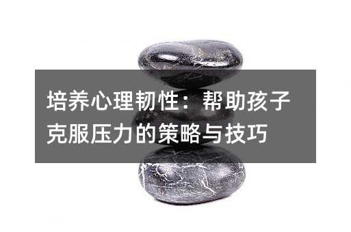 培養(yǎng)心理韌性:幫助孩子克服壓力的策略與技巧