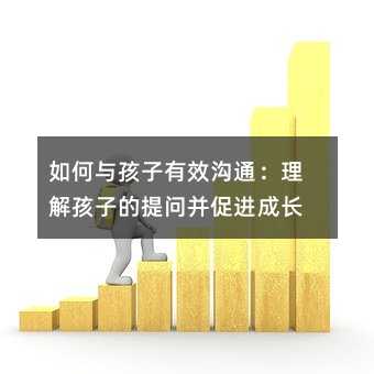 如何與孩子有效溝通:理解孩子的提問并促進成長