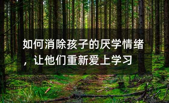 如何消除孩子的厭學情緒,讓他們重新愛上學習