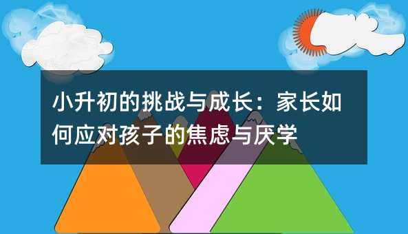 小升初的挑戰與成長:家長如何應對孩子的焦慮與厭學