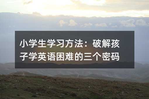 小學(xué)生學(xué)習(xí)方法:破解孩子學(xué)英語困難的三個密碼
