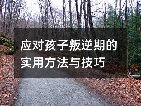 應對孩子叛逆期的實用方法與技巧