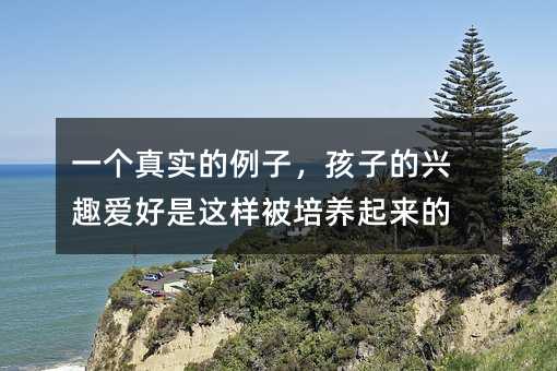 一個真實的例子,孩子的興趣愛好是這樣被培養起來的