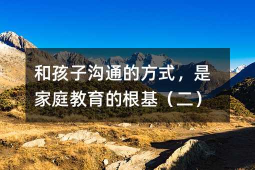 和孩子溝通的方式,是家庭教育的根基(二)