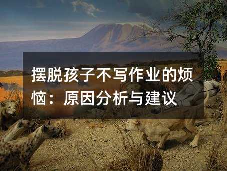擺脫孩子不寫作業的煩惱:原因分析與建議