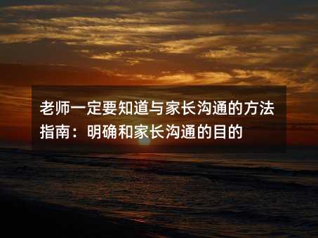 老師一定要知道與家長(zhǎng)溝通的方法指南:明確和家長(zhǎng)溝通的目的