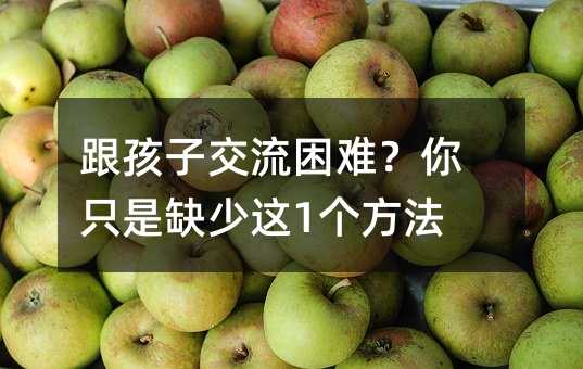跟孩子交流困難?你只是缺少這1個方法