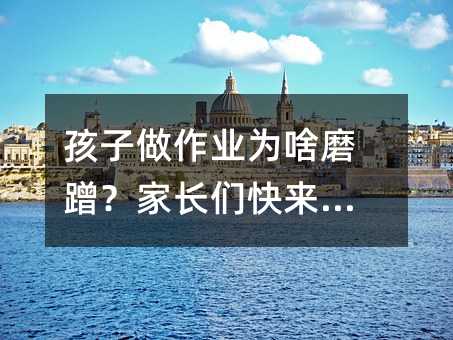 孩子做作業(yè)為啥磨蹭?家長(zhǎng)們快來(lái)看!